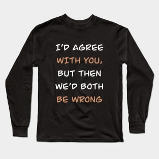 i'd agree with you but then we'd both be wrong Long Sleeve T-Shirt